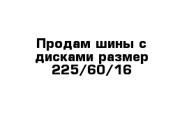 Продам шины с дисками размер 225/60/16